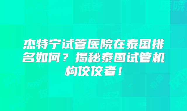 杰特宁试管医院在泰国排名如何？揭秘泰国试管机构佼佼者！