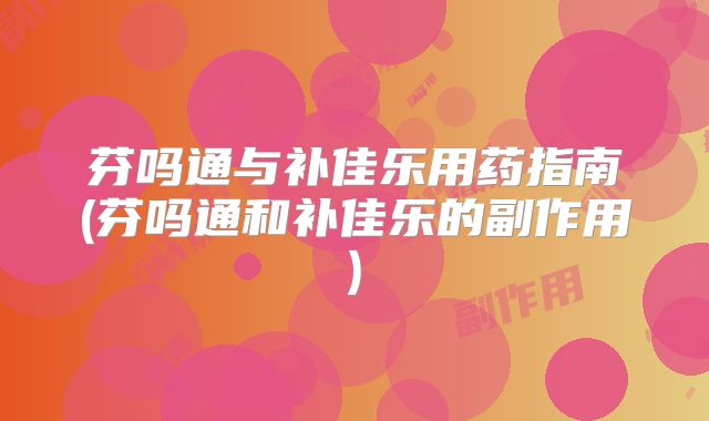 芬吗通与补佳乐用药指南(芬吗通和补佳乐的副作用)