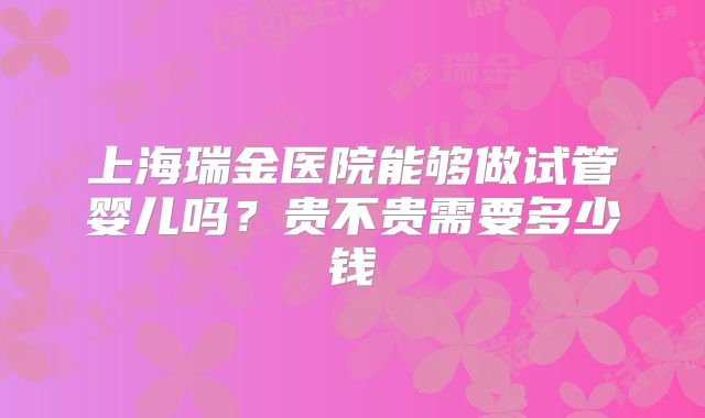上海瑞金医院能够做试管婴儿吗？贵不贵需要多少钱