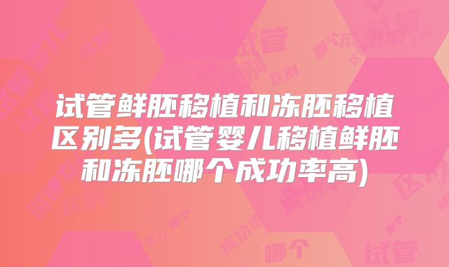试管鲜胚移植和冻胚移植区别多(试管婴儿移植鲜胚和冻胚哪个成功率高)