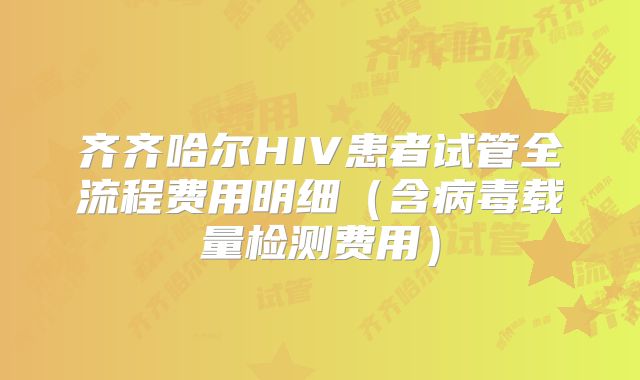 齐齐哈尔HIV患者试管全流程费用明细（含病毒载量检测费用）
