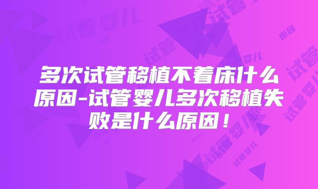 多次试管移植不着床什么原因-试管婴儿多次移植失败是什么原因！