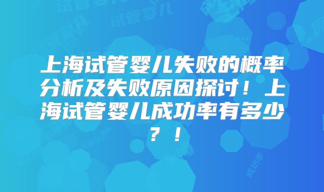 上海试管婴儿失败的概率分析及失败原因探讨!上海试管婴儿成功率有多少?!