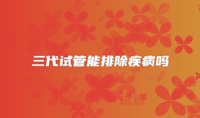 三代试管能排除疾病吗