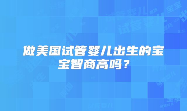 做美国试管婴儿出生的宝宝智商高吗？