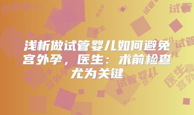 浅析做试管婴儿如何避免宫外孕，医生：术前检查尤为关键