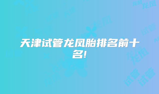 天津试管龙凤胎排名前十名!