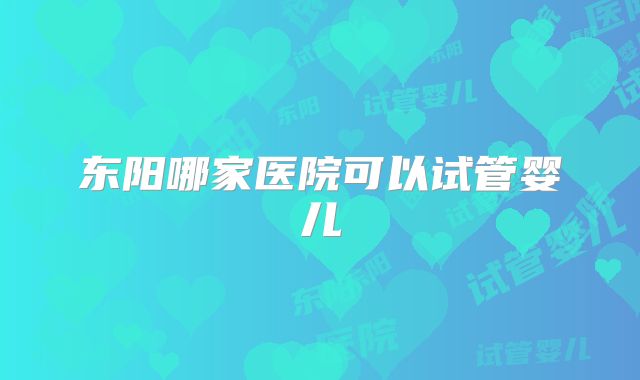 东阳哪家医院可以试管婴儿