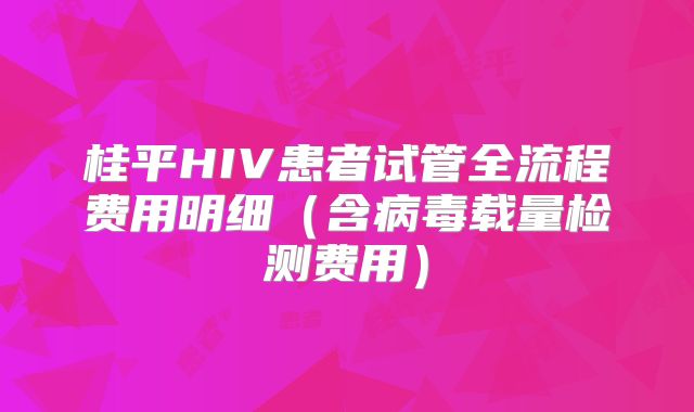 桂平HIV患者试管全流程费用明细(含病毒载量检测费用)