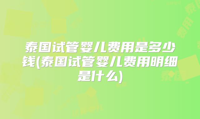泰国试管婴儿费用是多少钱(泰国试管婴儿费用明细是什么)