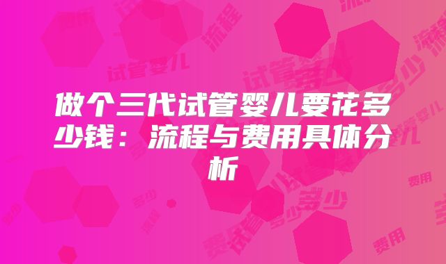 做个三代试管婴儿要花多少钱：流程与费用具体分析