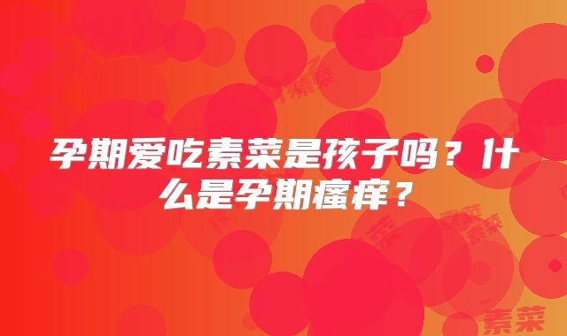 孕期爱吃素菜是孩子吗？什么是孕期瘙痒？