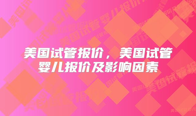 美国试管报价,美国试管婴儿报价及影响因素