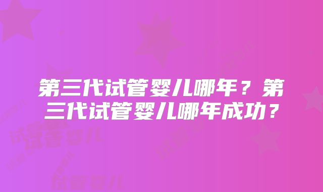 第三代试管婴儿哪年？第三代试管婴儿哪年成功？
