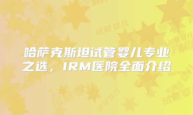 哈萨克斯坦试管婴儿专业之选，IRM医院全面介绍
