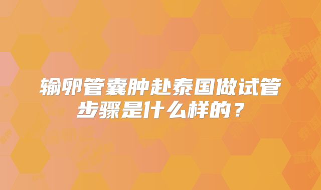 输卵管囊肿赴泰国做试管步骤是什么样的？