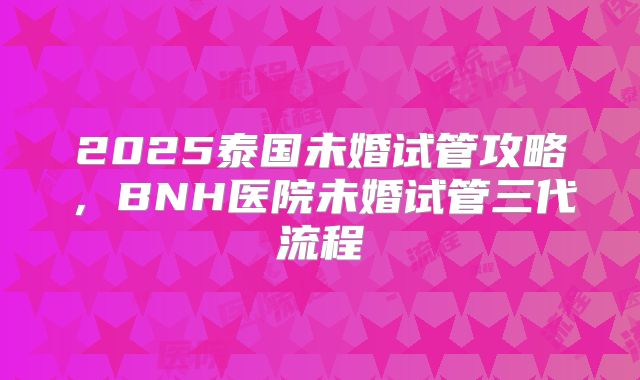2025泰国未婚试管攻略,BNH医院未婚试管三代流程