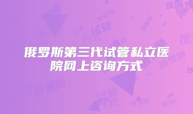 俄罗斯第三代试管私立医院网上咨询方式