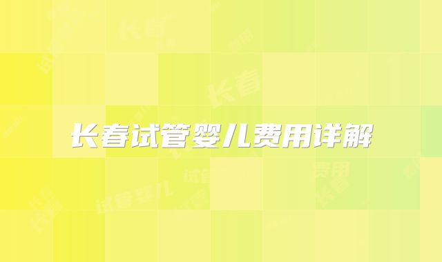 长春试管婴儿费用详解
