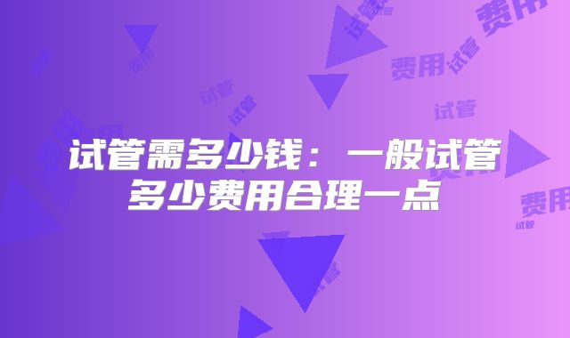 试管需多少钱：一般试管多少费用合理一点