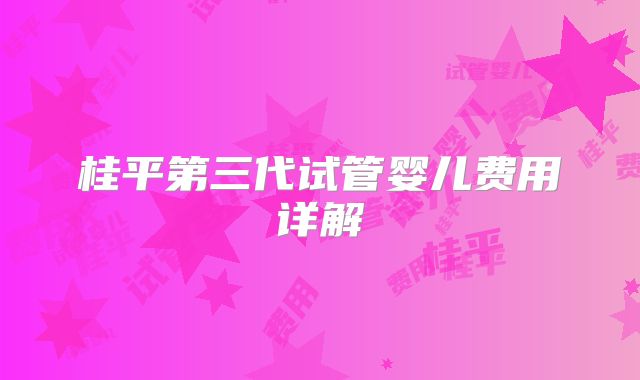 桂平第三代试管婴儿费用详解