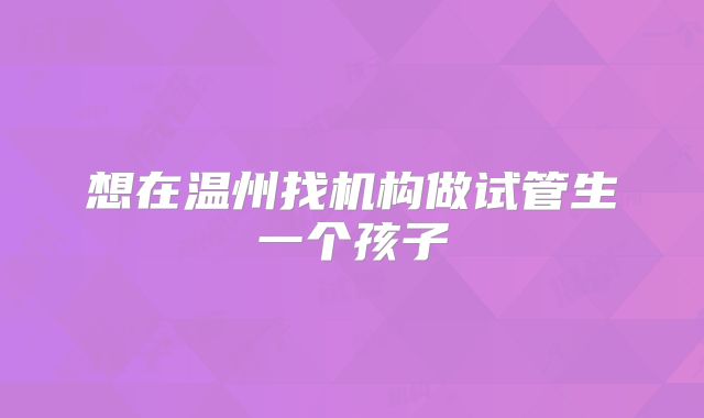 想在温州找机构做试管生一个孩子