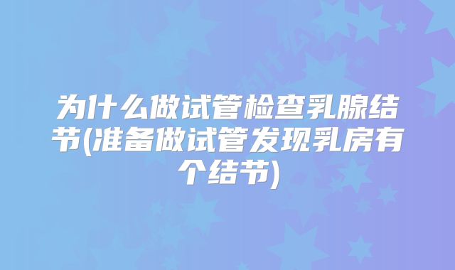 为什么做试管检查乳腺结节(准备做试管发现乳房有个结节)