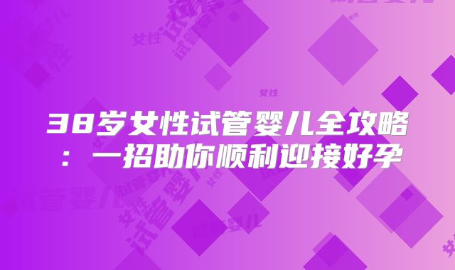 38岁女性试管婴儿全攻略:一招助你顺利迎接好孕