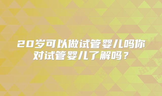 20岁可以做试管婴儿吗你对试管婴儿了解吗？