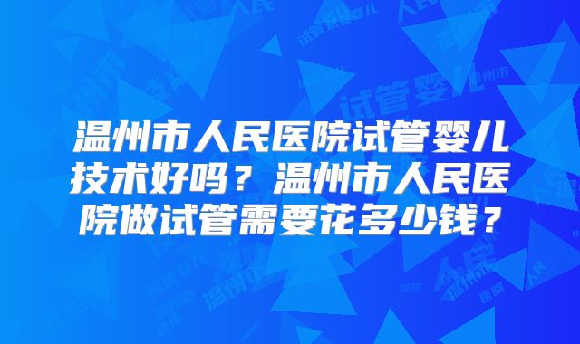 温州市人民医院试管婴儿技术好吗？温州市人民医院做试管需要花多少钱？