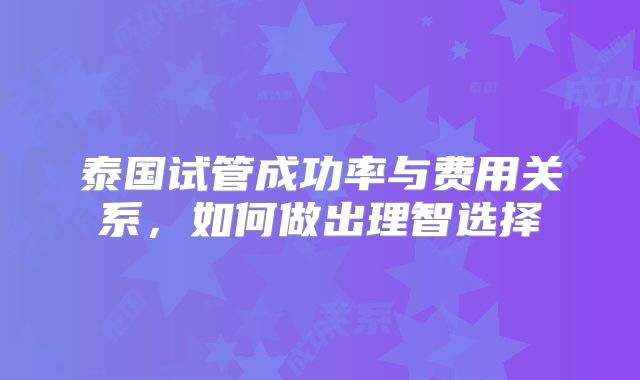 泰国试管成功率与费用关系，如何做出理智选择