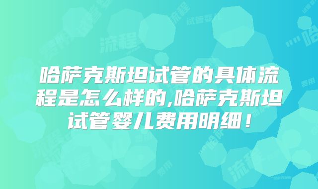 哈萨克斯坦试管的具体流程是怎么样的,哈萨克斯坦试管婴儿费用明细！