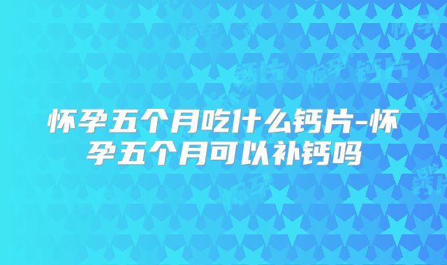 怀孕五个月吃什么钙片-怀孕五个月可以补钙吗