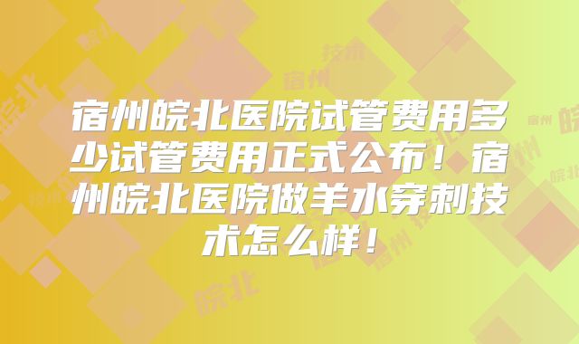 宿州皖北医院试管费用多少试管费用正式公布！宿州皖北医院做羊水穿刺技术怎么样！