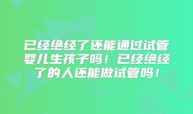 已经绝经了还能通过试管婴儿生孩子吗！已经绝经了的人还能做试管吗！