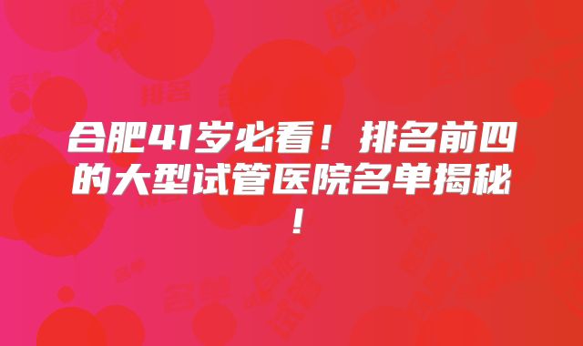 合肥41岁必看！排名前四的大型试管医院名单揭秘！