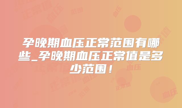 孕晚期血压正常范围有哪些_孕晚期血压正常值是多少范围！