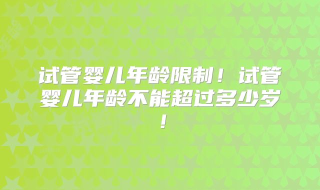 试管婴儿年龄限制！试管婴儿年龄不能超过多少岁！