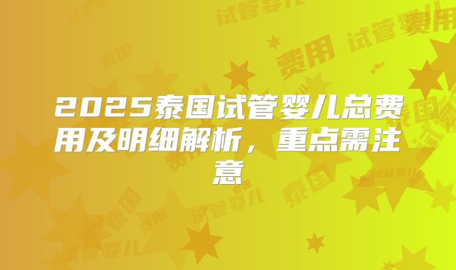 2025泰国试管婴儿总费用及明细解析，重点需注意