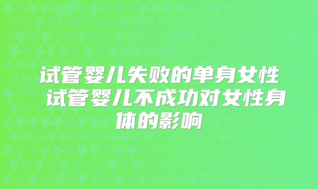 试管婴儿失败的单身女性 试管婴儿不成功对女性身体的影响