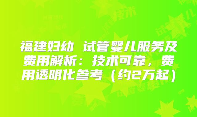 福建妇幼 试管婴儿服务及费用解析：技术可靠，费用透明化参考（约2万起）