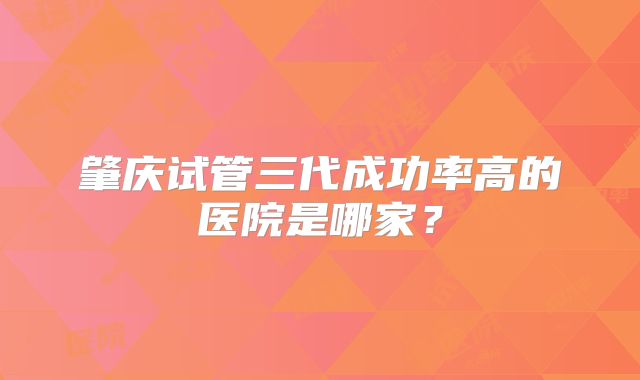 肇庆试管三代成功率高的医院是哪家?