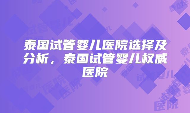 泰国试管婴儿医院选择及分析，泰国试管婴儿权威医院