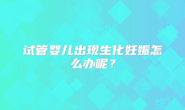 试管婴儿出现生化妊娠怎么办呢？