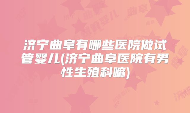 济宁曲阜有哪些医院做试管婴儿(济宁曲阜医院有男性生殖科嘛)