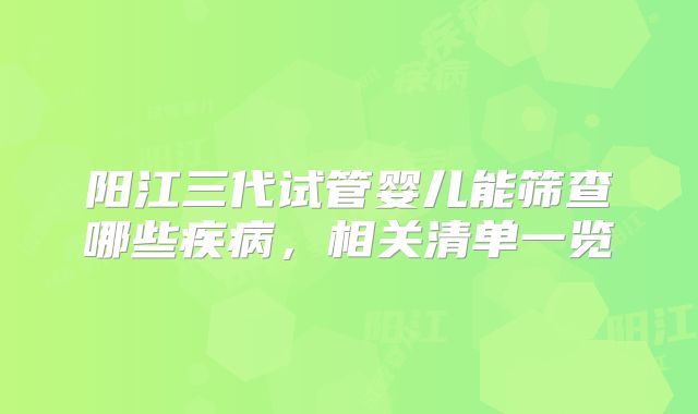 阳江三代试管婴儿能筛查哪些疾病，相关清单一览