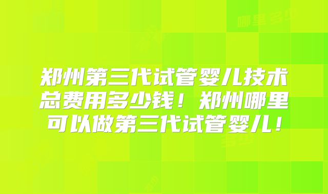 郑州第三代试管婴儿技术总费用多少钱！郑州哪里可以做第三代试管婴儿！