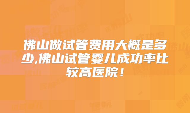 佛山做试管费用大概是多少,佛山试管婴儿成功率比较高医院！