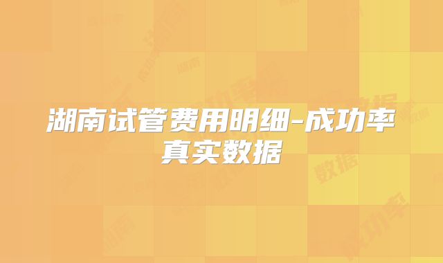 湖南试管费用明细-成功率真实数据