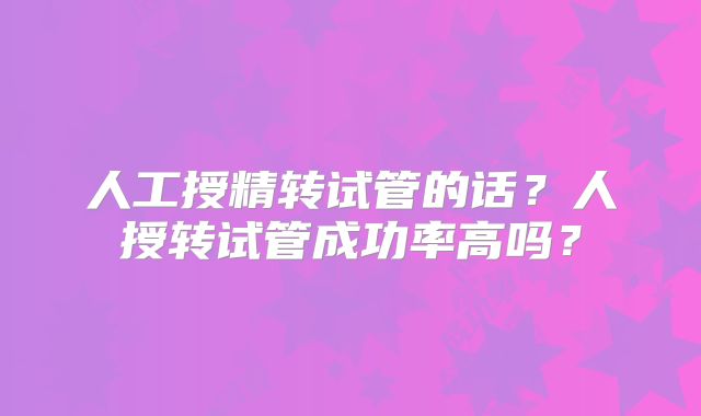 人工授精转试管的话？人授转试管成功率高吗？